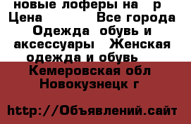 новые лоферы на 38р › Цена ­ 1 500 - Все города Одежда, обувь и аксессуары » Женская одежда и обувь   . Кемеровская обл.,Новокузнецк г.
